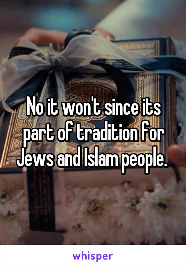 No it won't since its part of tradition for Jews and Islam people. 