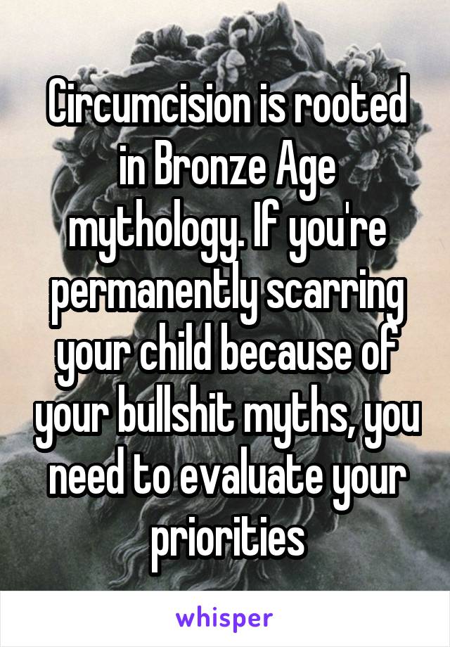 Circumcision is rooted in Bronze Age mythology. If you're permanently scarring your child because of your bullshit myths, you need to evaluate your priorities