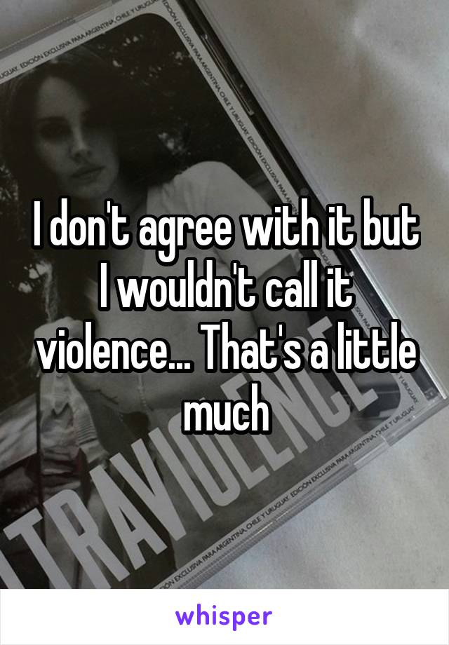 I don't agree with it but I wouldn't call it violence... That's a little much