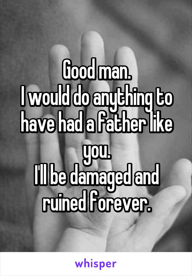 Good man.
I would do anything to have had a father like you.
I'll be damaged and ruined forever.