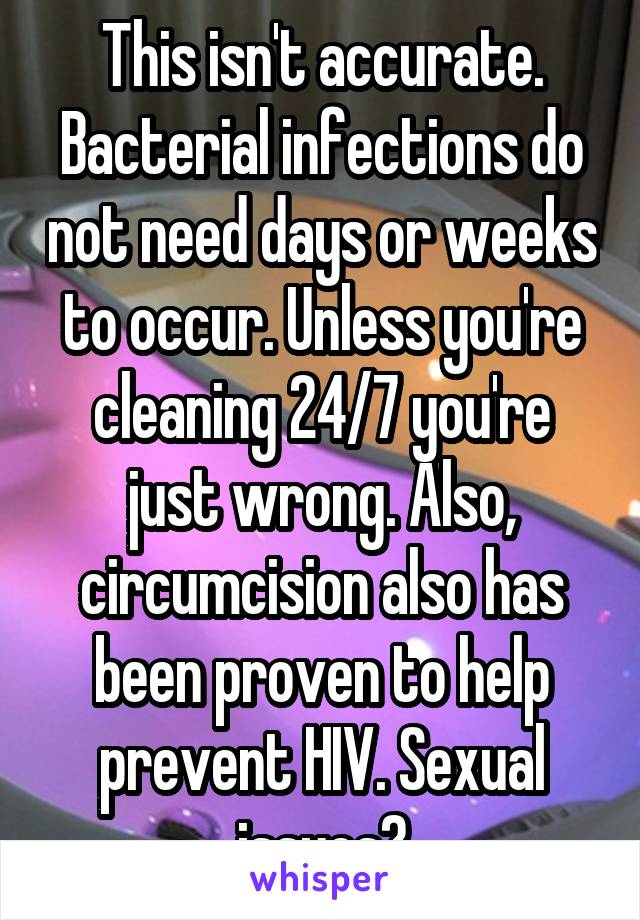 This isn't accurate. Bacterial infections do not need days or weeks to occur. Unless you're cleaning 24/7 you're just wrong. Also, circumcision also has been proven to help prevent HIV. Sexual issues?