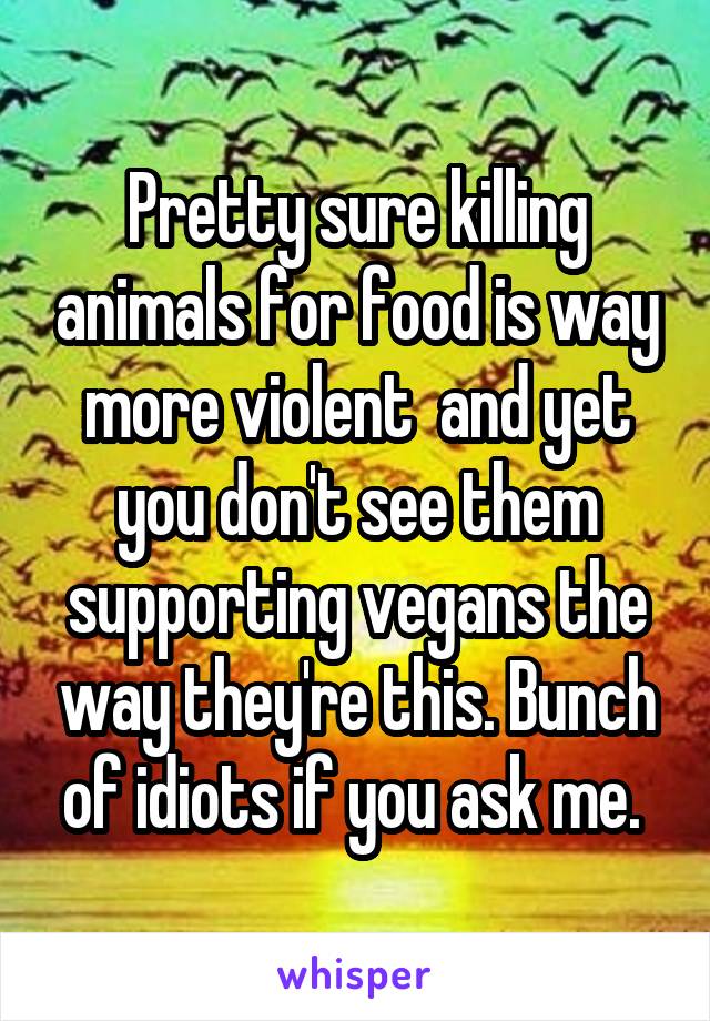 Pretty sure killing animals for food is way more violent  and yet you don't see them supporting vegans the way they're this. Bunch of idiots if you ask me. 