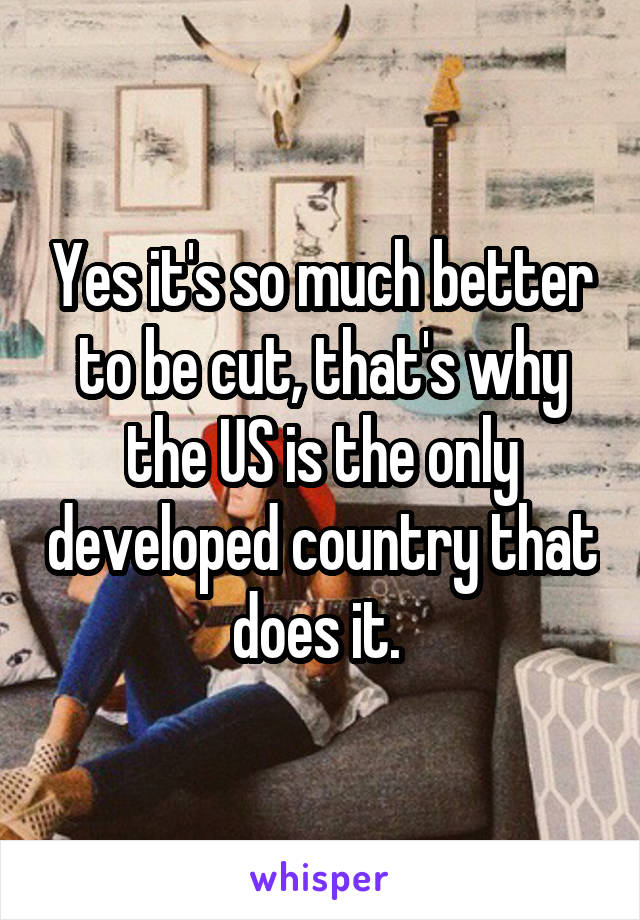 Yes it's so much better to be cut, that's why the US is the only developed country that does it. 