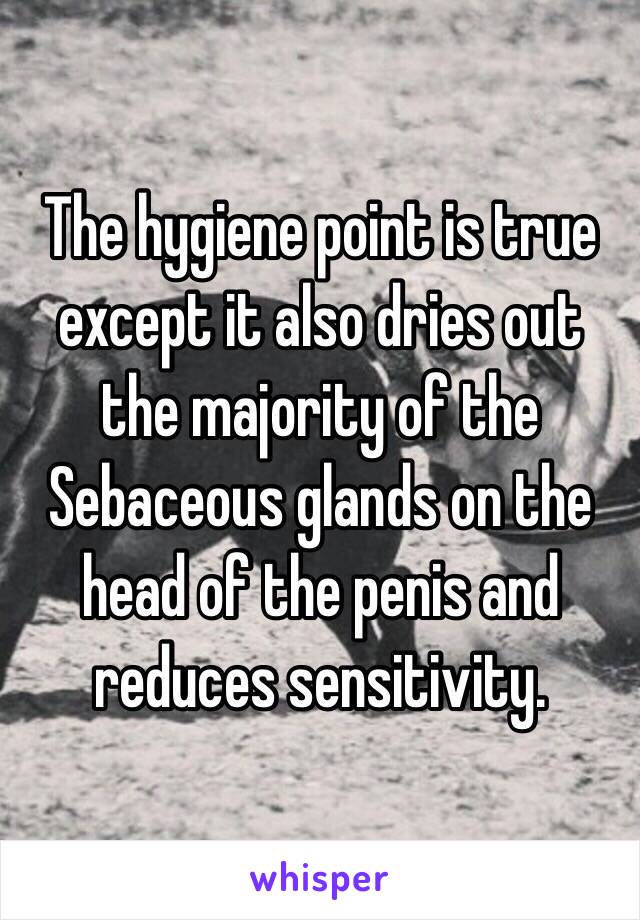 The hygiene point is true except it also dries out the majority of the Sebaceous glands on the head of the penis and reduces sensitivity.