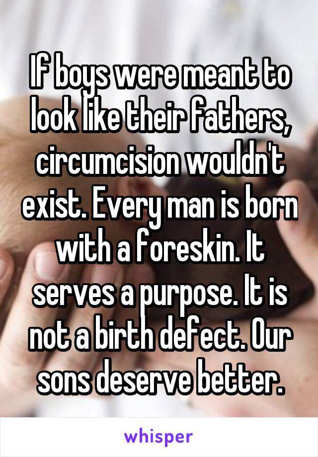 If boys were meant to look like their fathers, circumcision wouldn't exist. Every man is born with a foreskin. It serves a purpose. It is not a birth defect. Our sons deserve better.