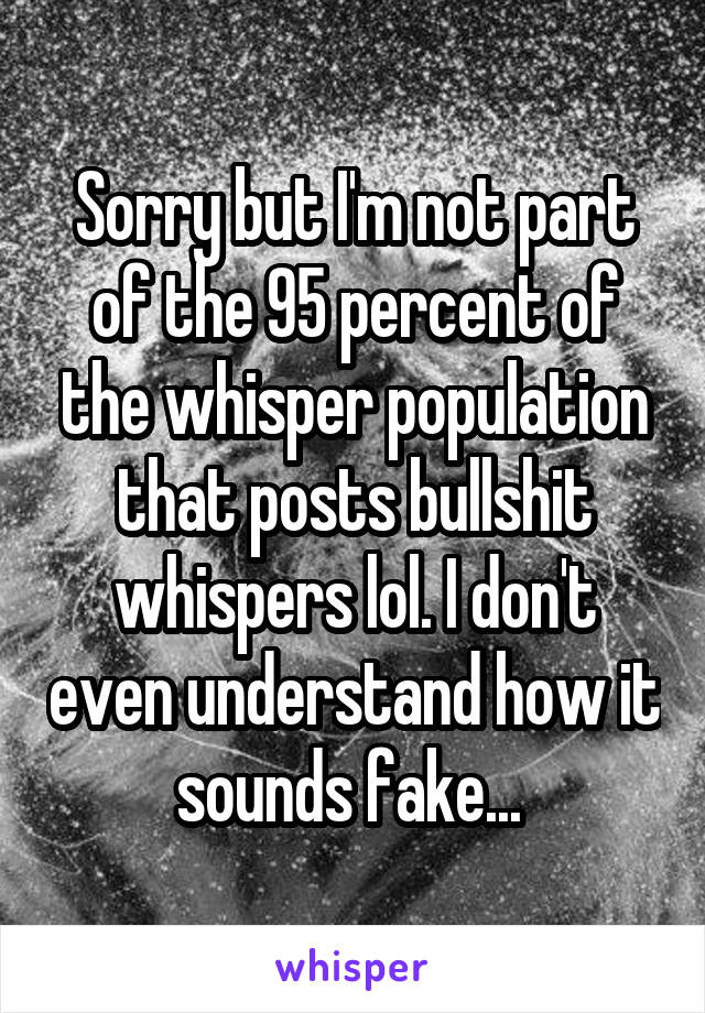 Sorry but I'm not part of the 95 percent of the whisper population that posts bullshit whispers lol. I don't even understand how it sounds fake... 