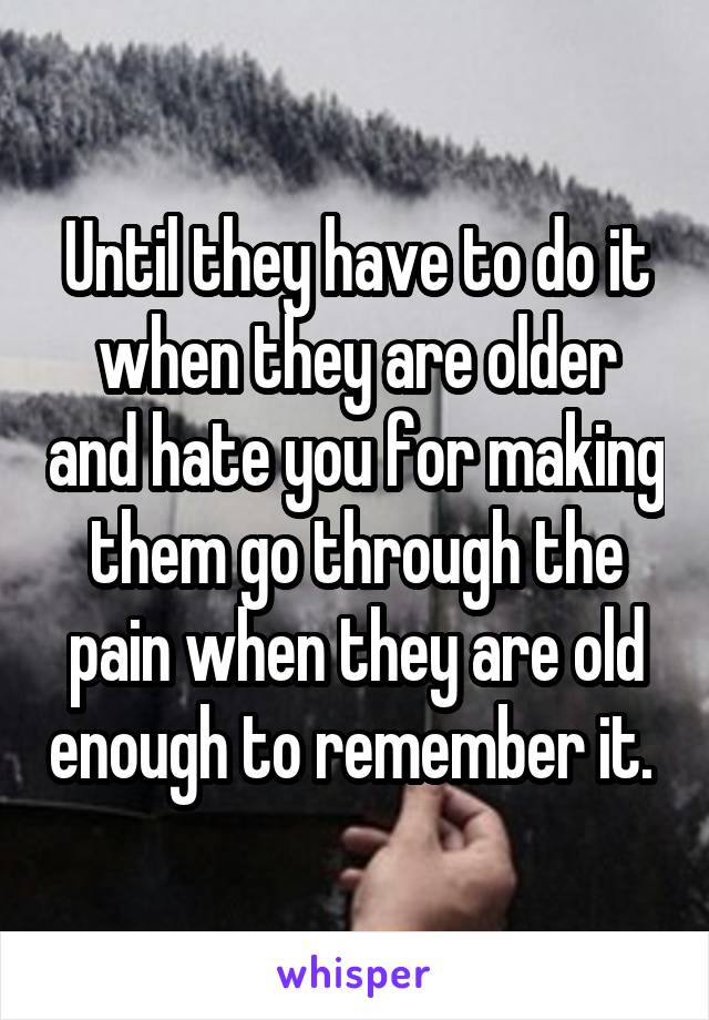 Until they have to do it when they are older and hate you for making them go through the pain when they are old enough to remember it. 