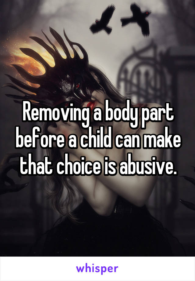 Removing a body part before a child can make that choice is abusive.