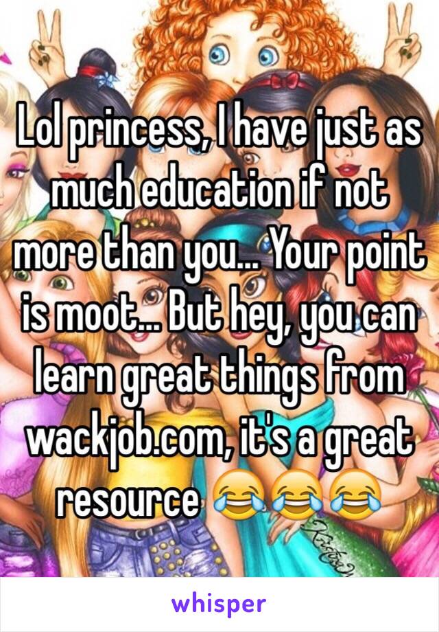 Lol princess, I have just as much education if not more than you... Your point is moot... But hey, you can learn great things from wackjob.com, it's a great resource 😂😂😂