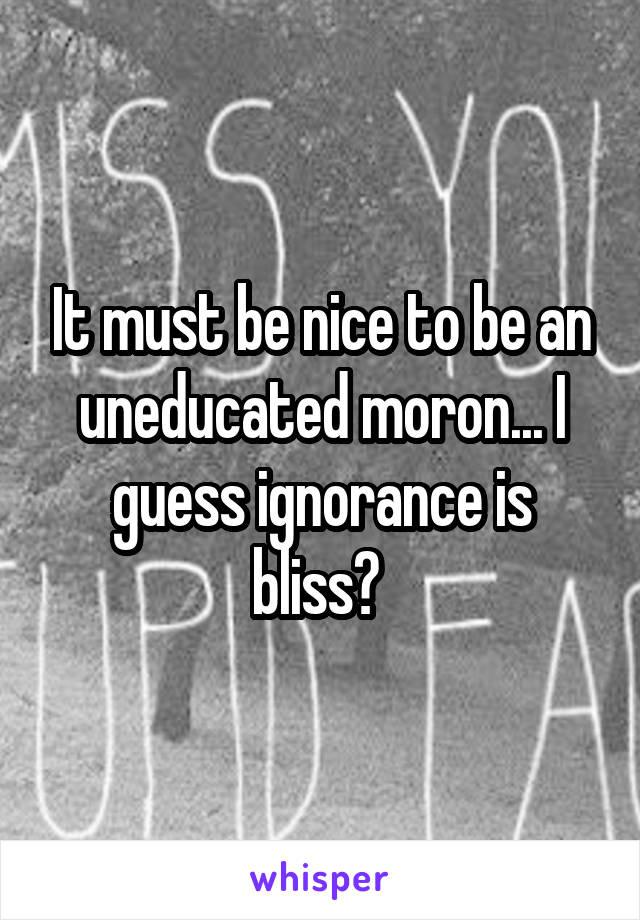 It must be nice to be an uneducated moron... I guess ignorance is bliss? 