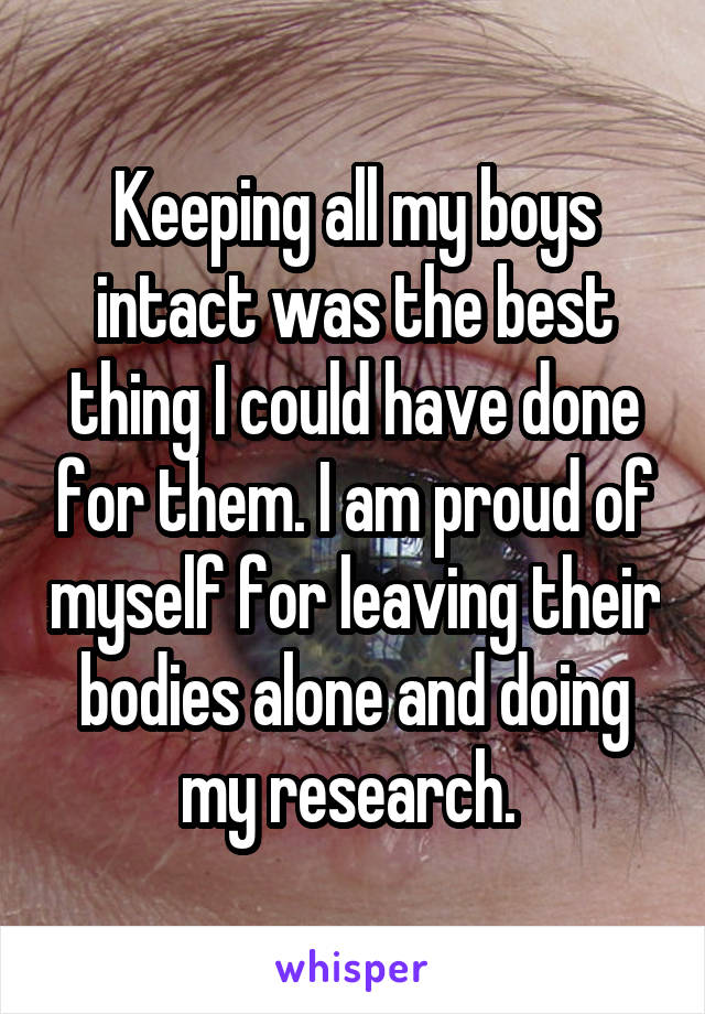 Keeping all my boys intact was the best thing I could have done for them. I am proud of myself for leaving their bodies alone and doing my research. 