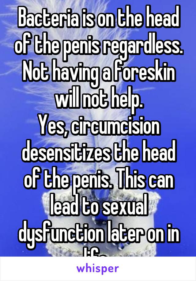 Bacteria is on the head of the penis regardless. Not having a foreskin will not help.
Yes, circumcision desensitizes the head of the penis. This can lead to sexual dysfunction later on in life. 