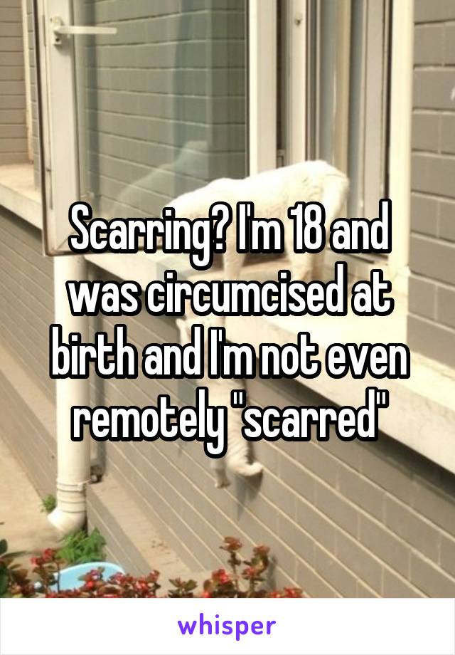 Scarring? I'm 18 and was circumcised at birth and I'm not even remotely "scarred"