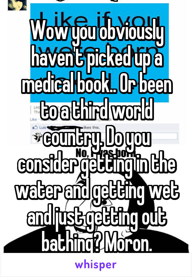 Wow you obviously haven't picked up a medical book.. Or been to a third world country. Do you consider getting in the water and getting wet and just getting out bathing? Moron.