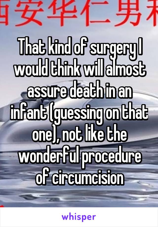 That kind of surgery I would think will almost assure death in an infant (guessing on that one), not like the wonderful procedure of circumcision