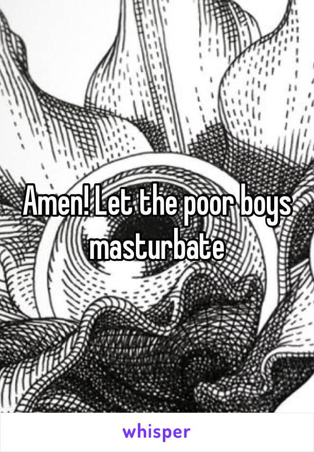 Amen! Let the poor boys masturbate