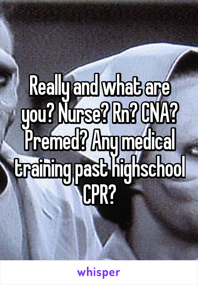 Really and what are you? Nurse? Rn? CNA? Premed? Any medical training past highschool CPR?