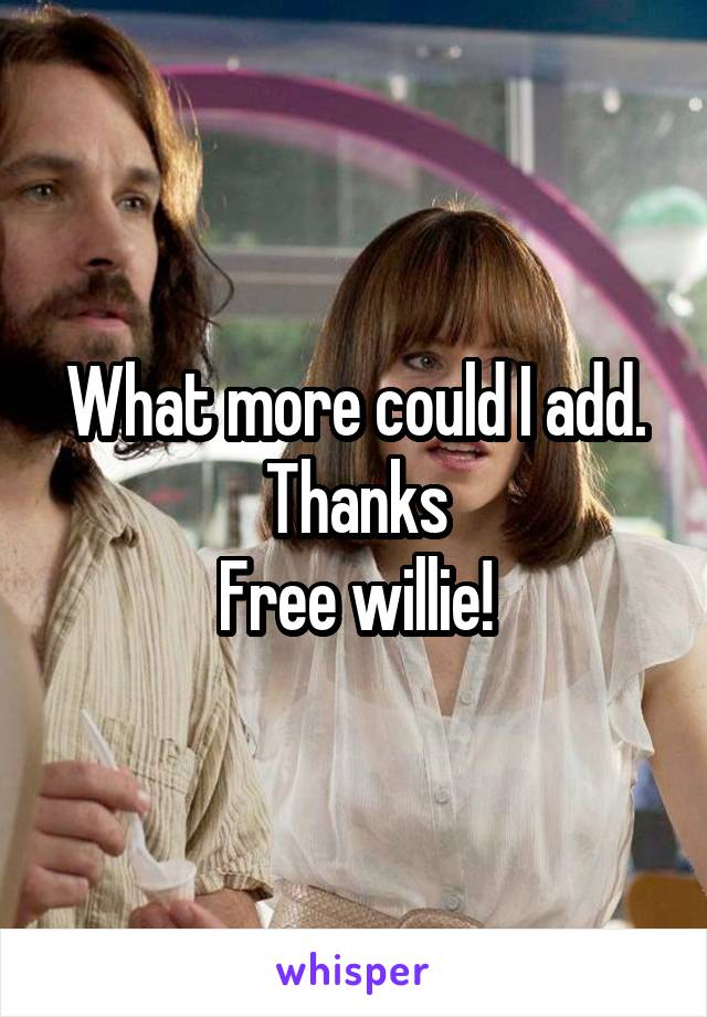 What more could I add. Thanks
Free willie!