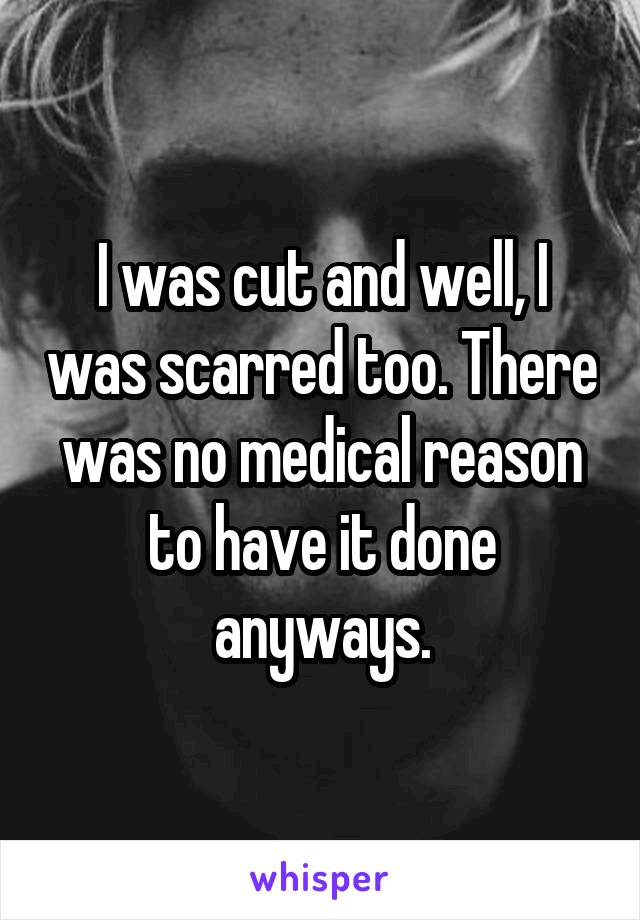 I was cut and well, I was scarred too. There was no medical reason to have it done anyways.