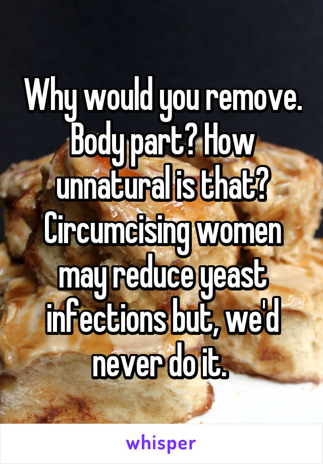 Why would you remove. Body part? How unnatural is that? Circumcising women may reduce yeast infections but, we'd never do it. 