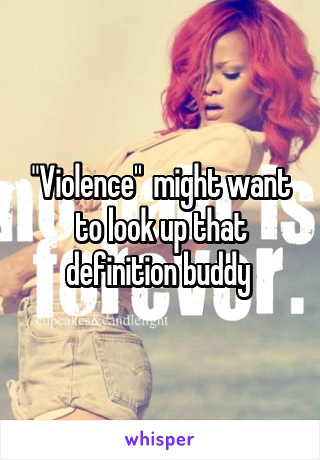 "Violence"  might want to look up that definition buddy 