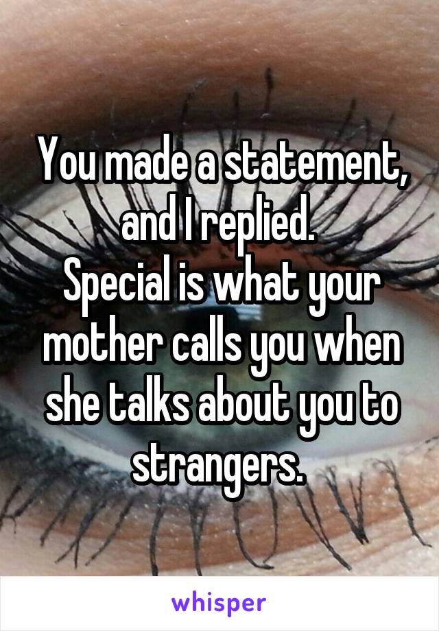 You made a statement, and I replied. 
Special is what your mother calls you when she talks about you to strangers. 