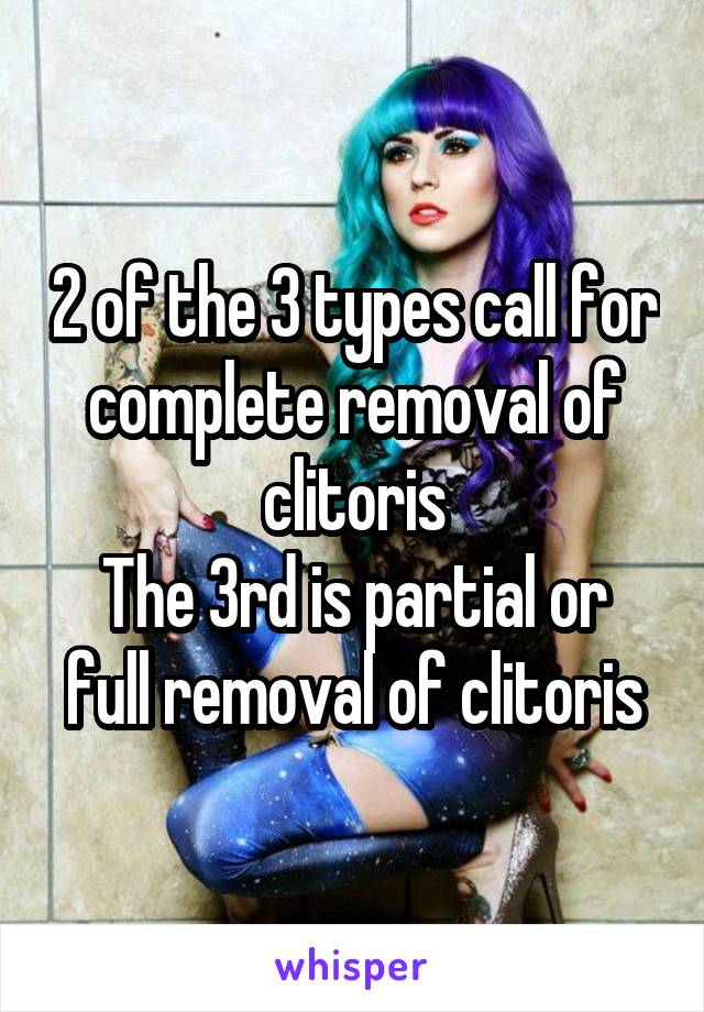 
2 of the 3 types call for complete removal of clitoris
The 3rd is partial or full removal of clitoris