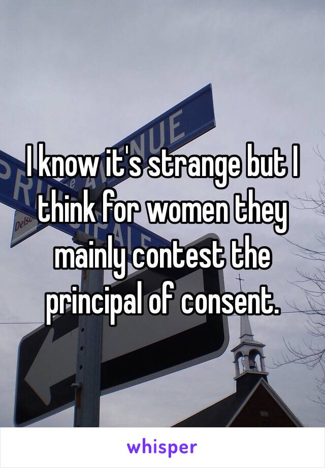 I know it's strange but I think for women they mainly contest the principal of consent.