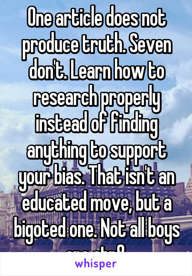 One article does not produce truth. Seven don't. Learn how to research properly instead of finding anything to support your bias. That isn't an educated move, but a bigoted one. Not all boys are str8.