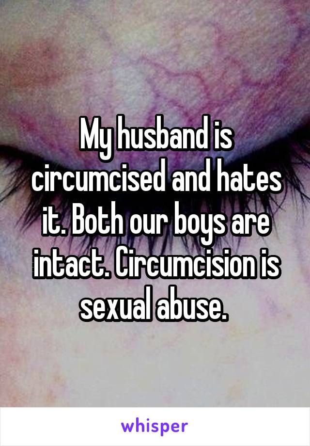 My husband is circumcised and hates it. Both our boys are intact. Circumcision is sexual abuse. 