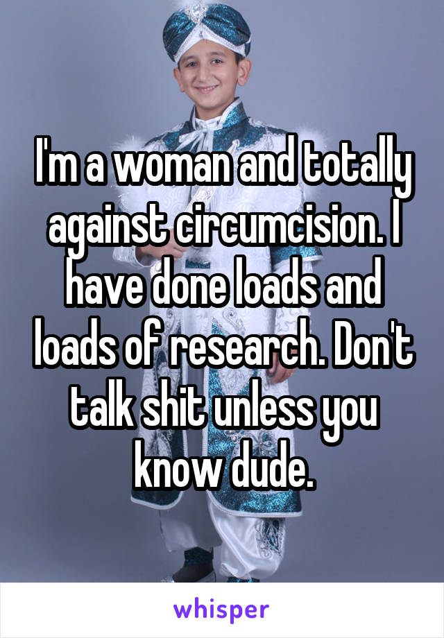 I'm a woman and totally against circumcision. I have done loads and loads of research. Don't talk shit unless you know dude.