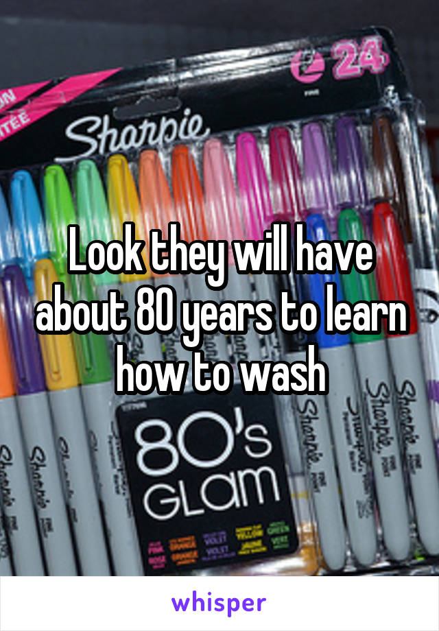 Look they will have about 80 years to learn how to wash