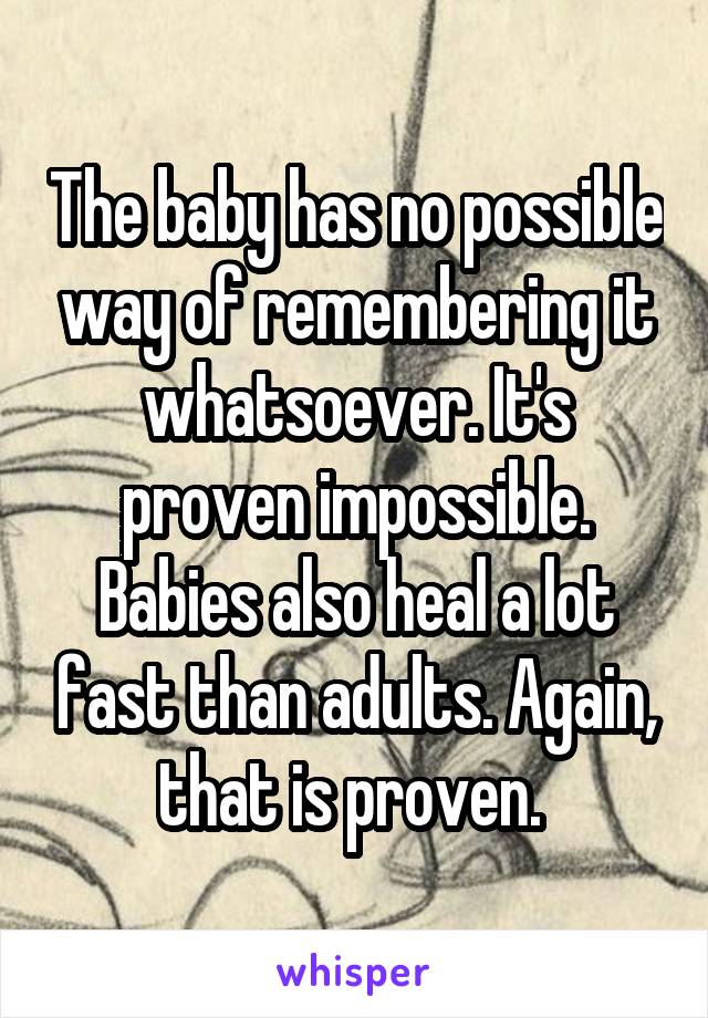 The baby has no possible way of remembering it whatsoever. It's proven impossible. Babies also heal a lot fast than adults. Again, that is proven. 