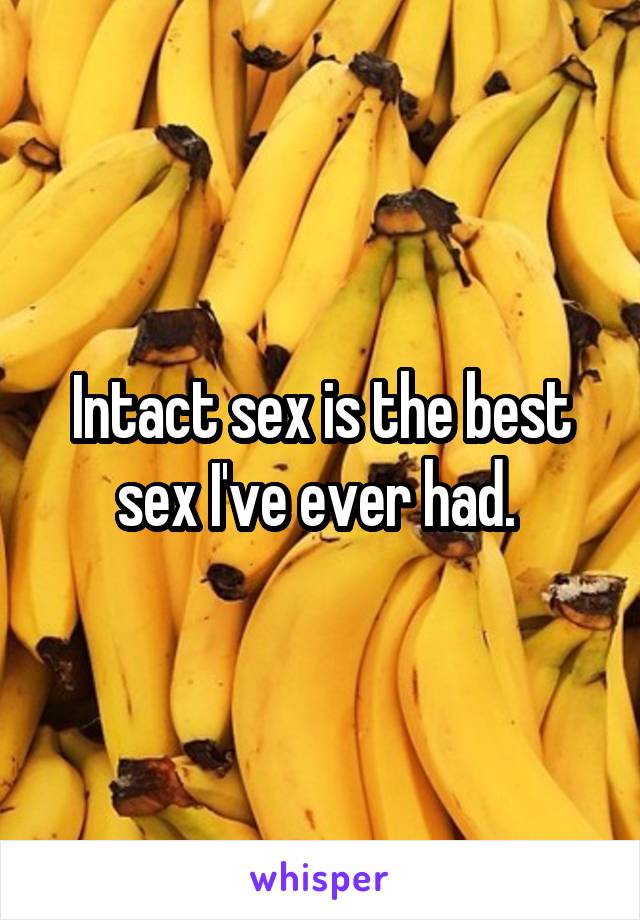 Intact sex is the best sex I've ever had. 