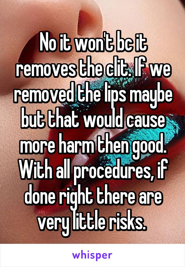 No it won't bc it removes the clit. If we removed the lips maybe but that would cause more harm then good. With all procedures, if done right there are very little risks. 