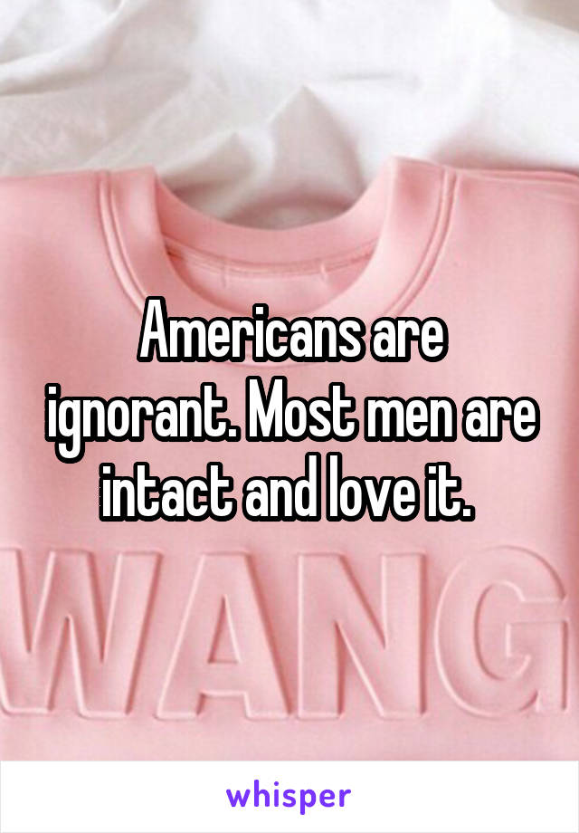 Americans are ignorant. Most men are intact and love it. 