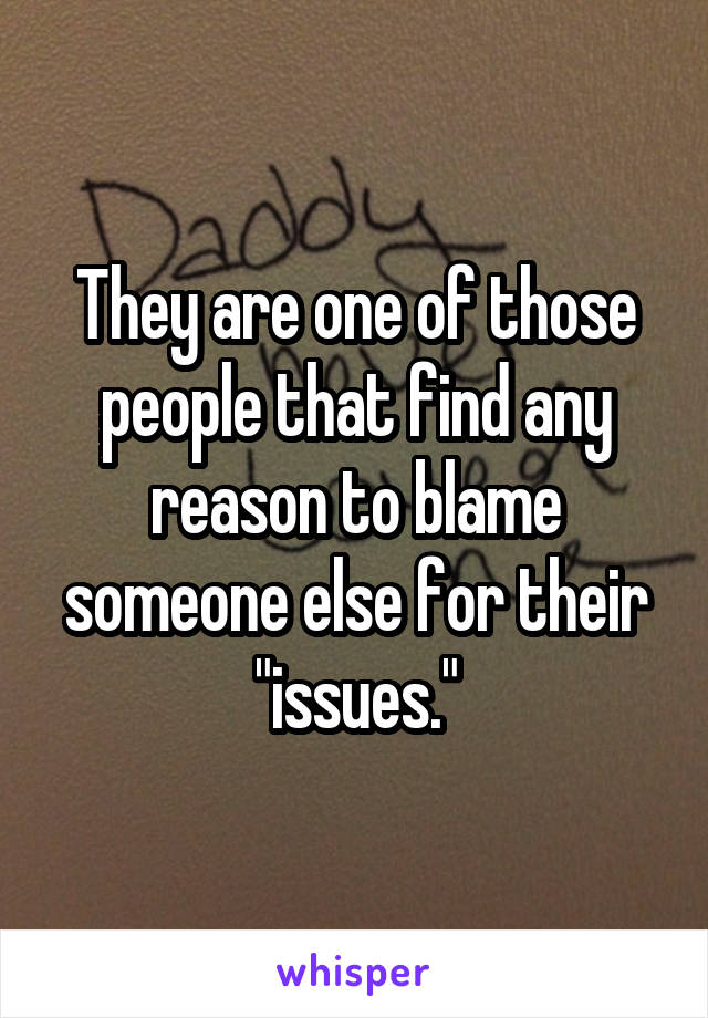 They are one of those people that find any reason to blame someone else for their "issues."