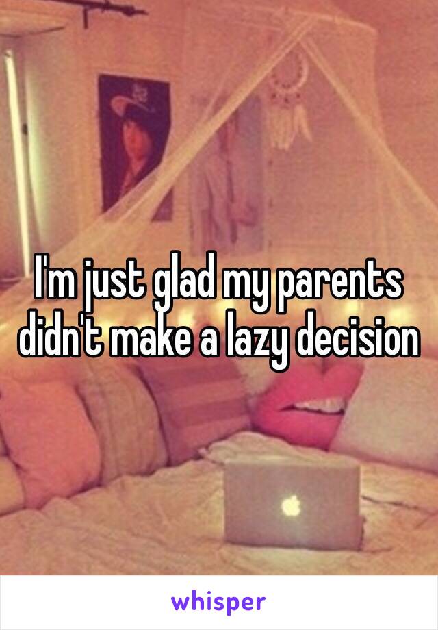 I'm just glad my parents didn't make a lazy decision 