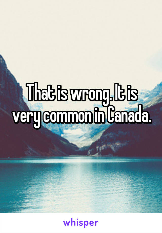 That is wrong. It is very common in Canada. 