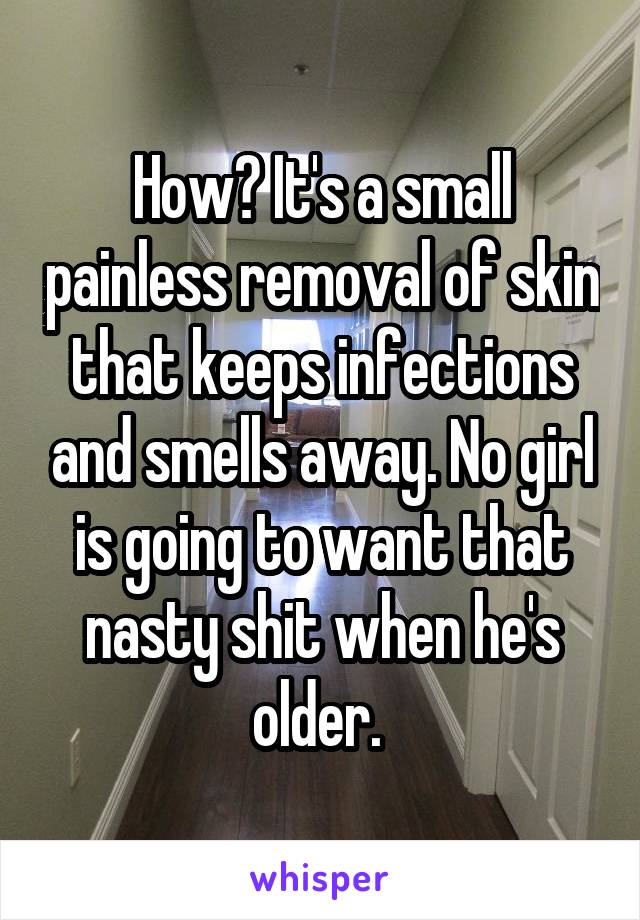 How? It's a small painless removal of skin that keeps infections and smells away. No girl is going to want that nasty shit when he's older. 