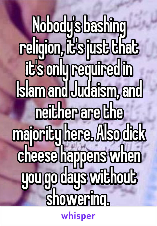 Nobody's bashing religion, it's just that it's only required in Islam and Judaism, and neither are the majority here. Also dick cheese happens when you go days without showering. 