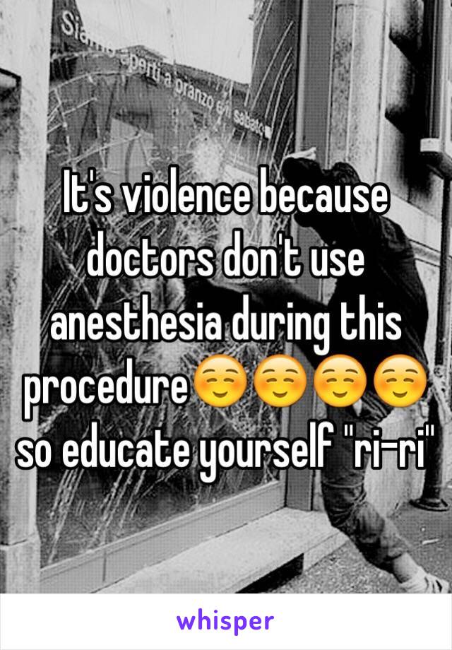 It's violence because doctors don't use anesthesia during this procedure☺️☺️☺️☺️ so educate yourself "ri-ri"