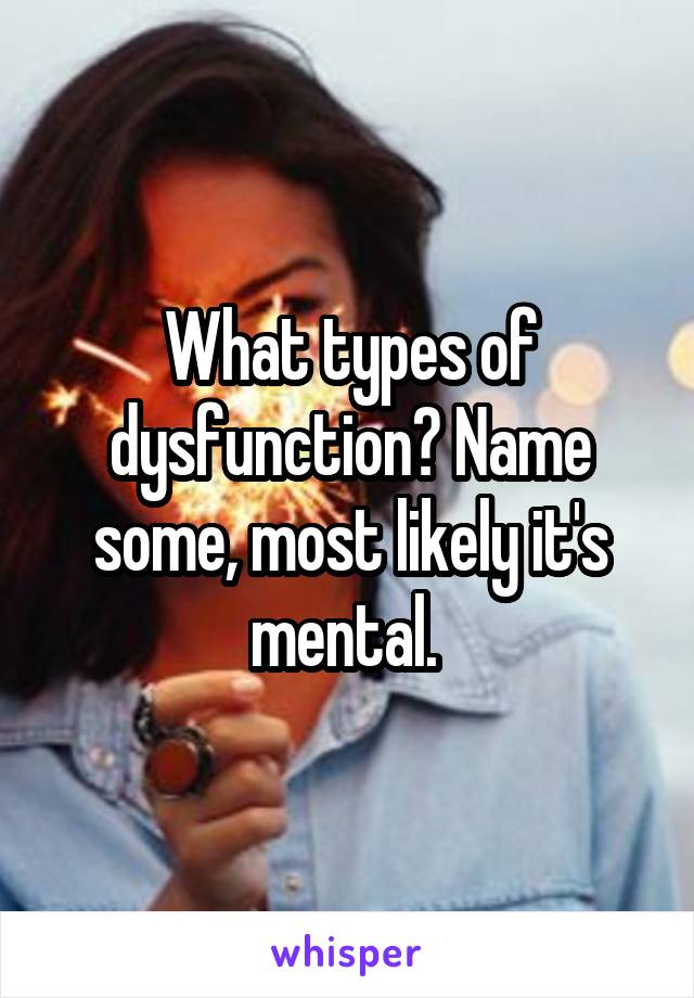 What types of dysfunction? Name some, most likely it's mental. 