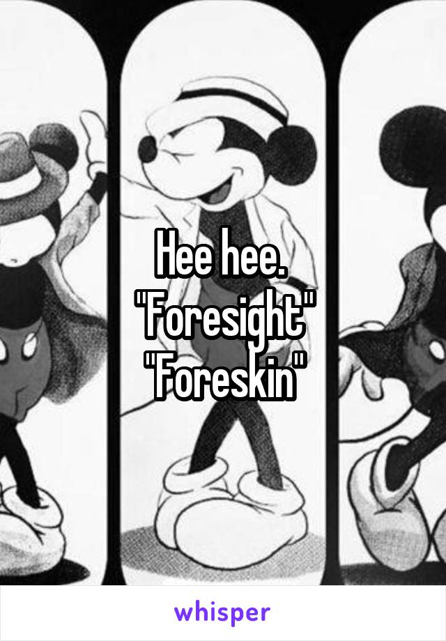 Hee hee. 
"Foresight"
"Foreskin"