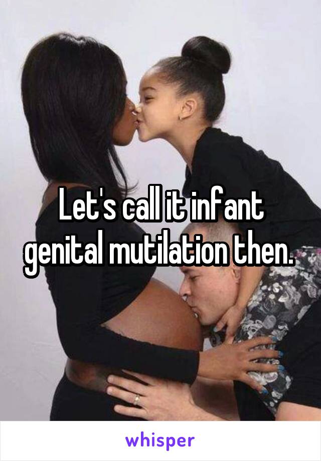 Let's call it infant genital mutilation then. 