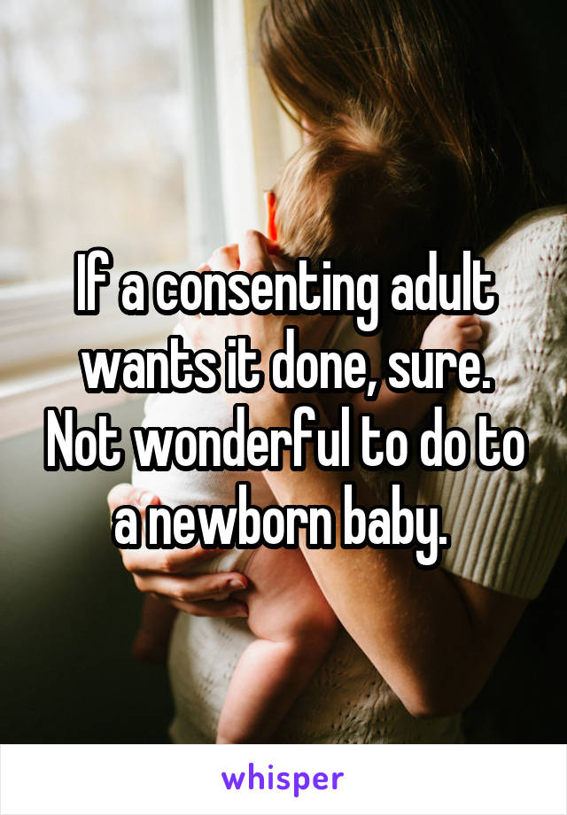 If a consenting adult wants it done, sure. Not wonderful to do to a newborn baby. 