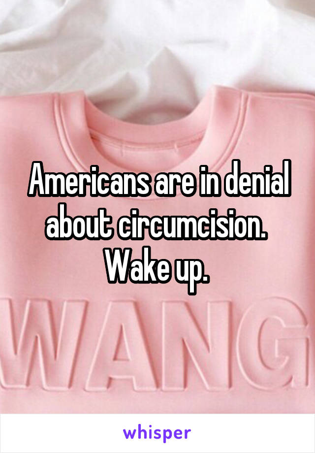 Americans are in denial about circumcision. 
Wake up. 