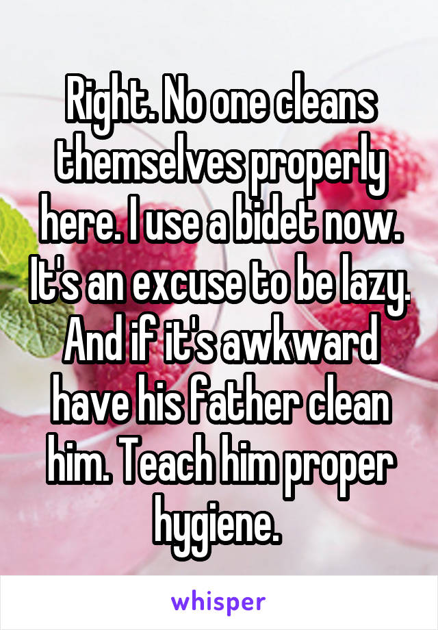 Right. No one cleans themselves properly here. I use a bidet now. It's an excuse to be lazy. And if it's awkward have his father clean him. Teach him proper hygiene. 