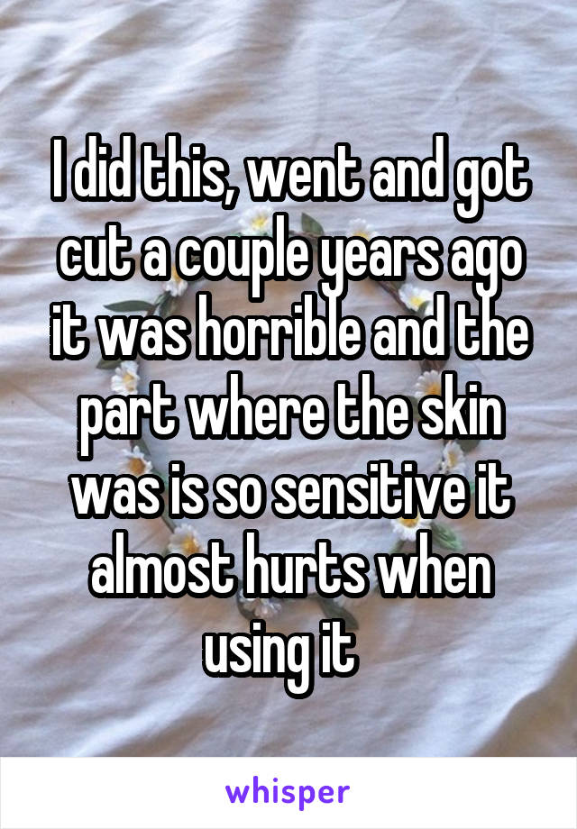 I did this, went and got cut a couple years ago it was horrible and the part where the skin was is so sensitive it almost hurts when using it  