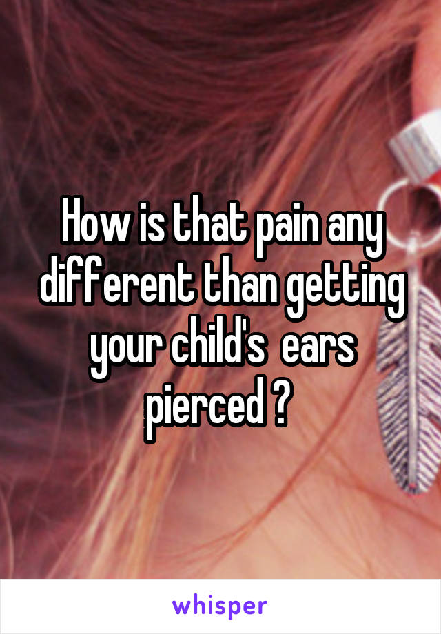 How is that pain any different than getting your child's  ears pierced ? 